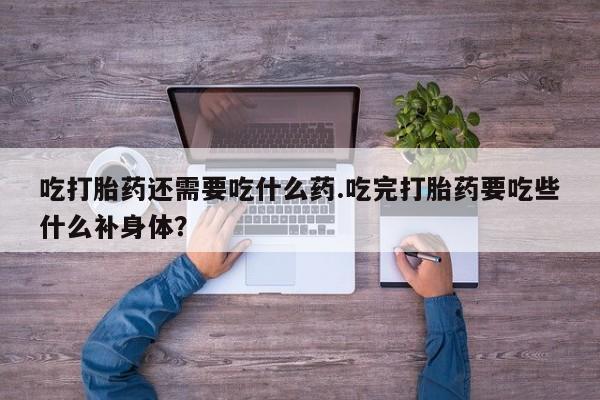 网上打胎药专卖微信吃打胎药还需要吃什么药.吃完打胎药要吃些什么补身体？