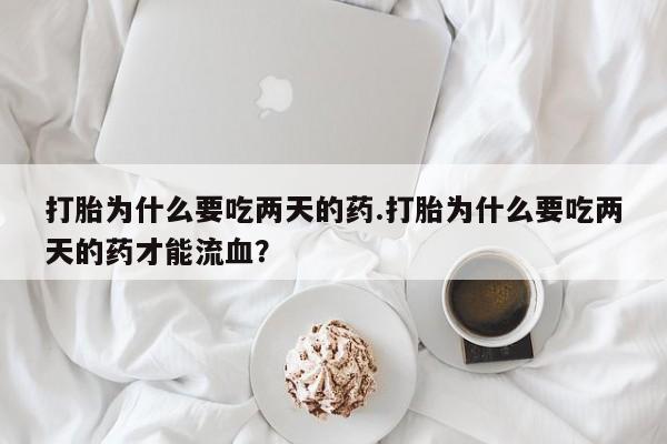 网上打胎药专卖微信打胎为什么要吃两天的药.打胎为什么要吃两天的药才能流血？