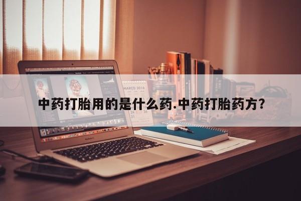 网上打胎药专卖微信中药打胎用的是什么药.中药打胎药方？