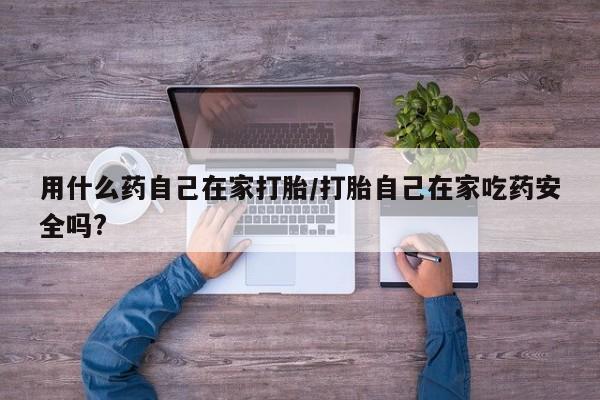 网上打胎药专卖微信用什么药自己在家打胎/打胎自己在家吃药安全吗?
