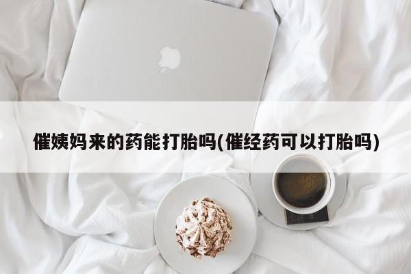 网上打胎药专卖微信催姨妈来的药能打胎吗(催经药可以打胎吗)