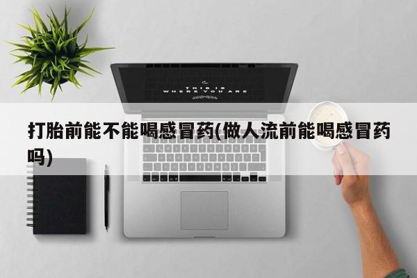 网上打胎药专卖微信打胎前能不能喝感冒药(做人流前能喝感冒药吗)