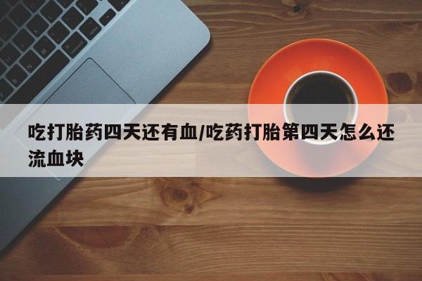 网上打胎药专卖微信吃打胎药四天还有血/吃药打胎第四天怎么还流血块