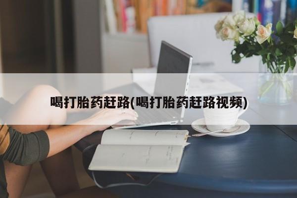 网上打胎药专卖微信喝打胎药赶路(喝打胎药赶路视频)