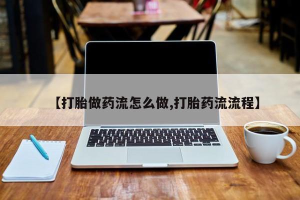 网上打胎药专卖微信【打胎做药流怎么做,打胎药流流程】