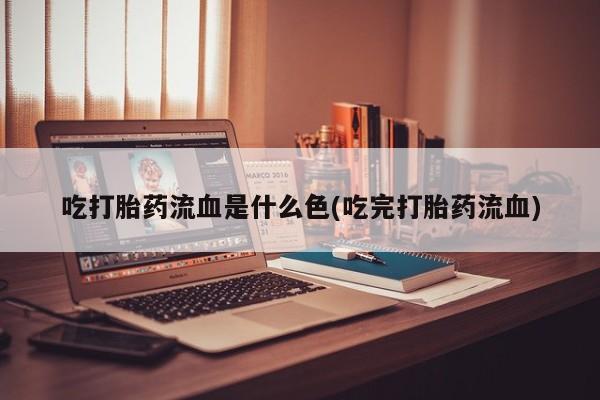 网上打胎药专卖微信吃打胎药流血是什么色(吃完打胎药流血)