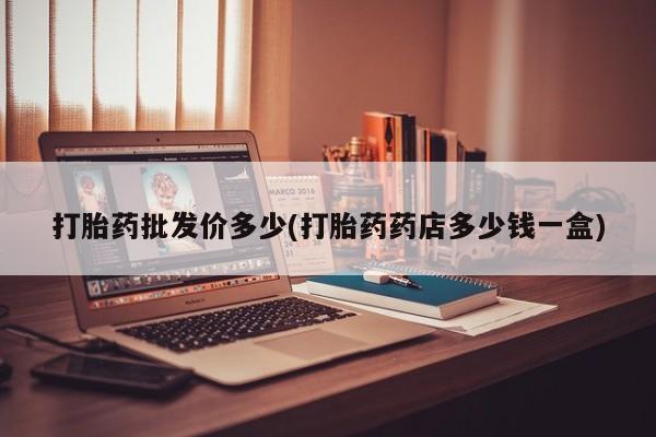网上打胎药专卖微信打胎药批发价多少(打胎药药店多少钱一盒)