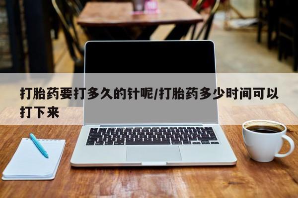 网上打胎药专卖微信打胎药要打多久的针呢/打胎药多少时间可以打下来