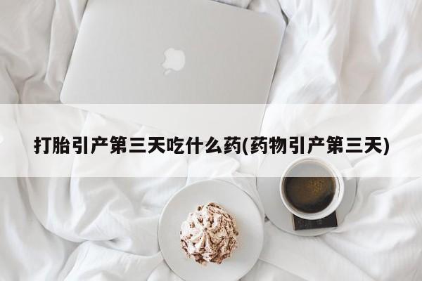 网上打胎药专卖微信打胎引产第三天吃什么药(药物引产第三天)