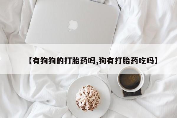 网上打胎药专卖微信【有狗狗的打胎药吗,狗有打胎药吃吗】
