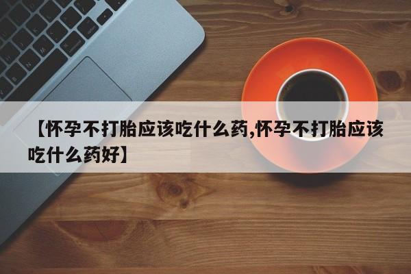 网上打胎药专卖微信【怀孕不打胎应该吃什么药,怀孕不打胎应该吃什么药好】