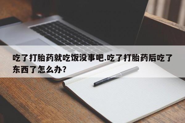 网上打胎药专卖微信吃了打胎药就吃饭没事吧.吃了打胎药后吃了东西了怎么办？