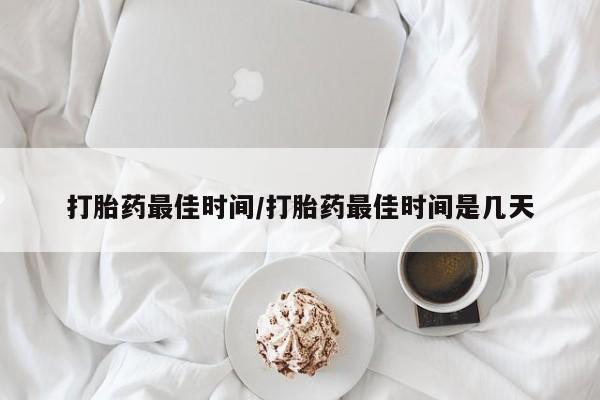 网上打胎药专卖微信打胎药最佳时间/打胎药最佳时间是几天