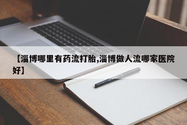 网上打胎药专卖微信【淄博哪里有药流打胎,淄博做人流哪家医院好】