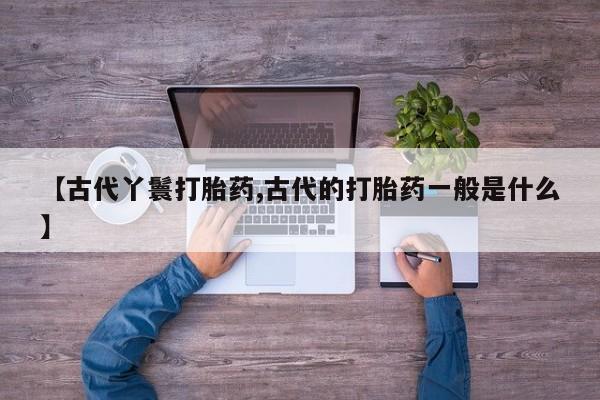 网上打胎药专卖微信【古代丫鬟打胎药,古代的打胎药一般是什么】