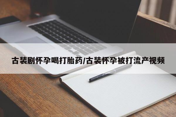 网上打胎药专卖微信古装剧怀孕喝打胎药/古装怀孕被打流产视频