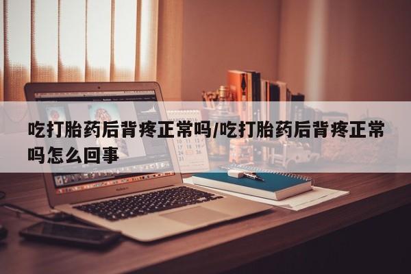 网上打胎药专卖微信吃打胎药后背疼正常吗/吃打胎药后背疼正常吗怎么回事