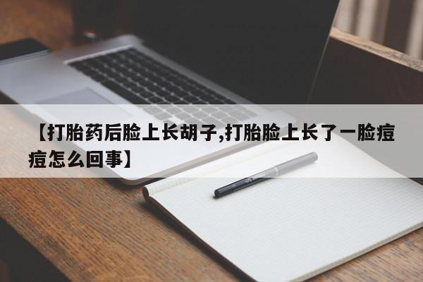 网上打胎药专卖微信【打胎药后脸上长胡子,打胎脸上长了一脸痘痘怎么回事】