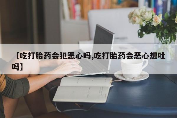 网上打胎药专卖微信【吃打胎药会犯恶心吗,吃打胎药会恶心想吐吗】