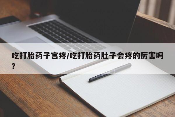 网上打胎药专卖微信吃打胎药子宫疼/吃打胎药肚子会疼的厉害吗?