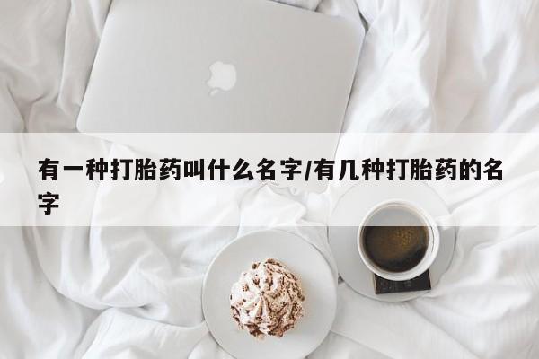 网上打胎药专卖微信有一种打胎药叫什么名字/有几种打胎药的名字