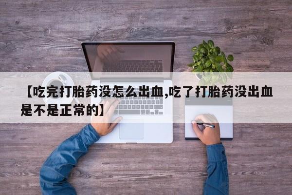 网上打胎药专卖微信【吃完打胎药没怎么出血,吃了打胎药没出血是不是正常的】