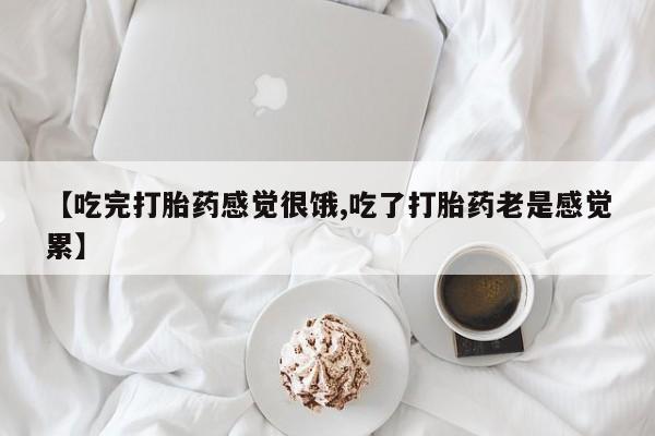 网上打胎药专卖微信【吃完打胎药感觉很饿,吃了打胎药老是感觉累】