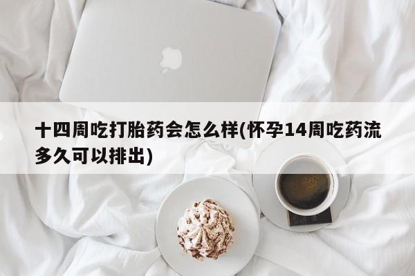 网上打胎药专卖微信十四周吃打胎药会怎么样(怀孕14周吃药流多久可以排出)