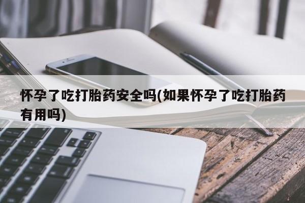 网上打胎药专卖微信怀孕了吃打胎药安全吗(如果怀孕了吃打胎药有用吗)