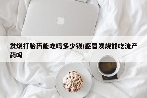 网上打胎药专卖微信发烧打胎药能吃吗多少钱/感冒发烧能吃流产药吗