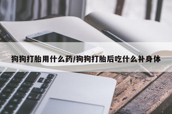 网上打胎药专卖微信狗狗打胎用什么药/狗狗打胎后吃什么补身体