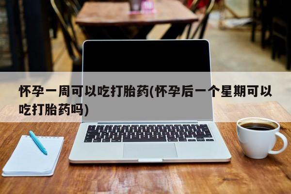 网上打胎药专卖微信怀孕一周可以吃打胎药(怀孕后一个星期可以吃打胎药吗)