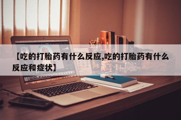 网上打胎药专卖微信【吃的打胎药有什么反应,吃的打胎药有什么反应和症状】