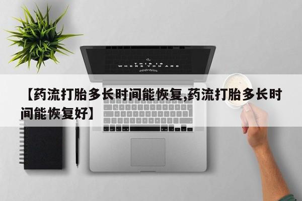 网上打胎药专卖微信【药流打胎多长时间能恢复,药流打胎多长时间能恢复好】