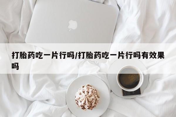 网上打胎药专卖微信打胎药吃一片行吗/打胎药吃一片行吗有效果吗