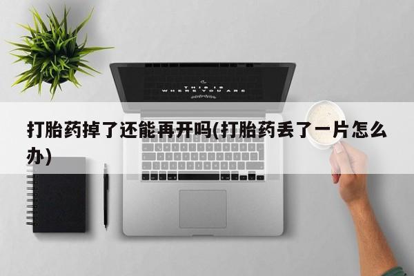 网上打胎药专卖微信打胎药掉了还能再开吗(打胎药丢了一片怎么办)