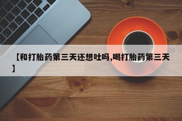 网上打胎药专卖微信【和打胎药第三天还想吐吗,喝打胎药第三天】