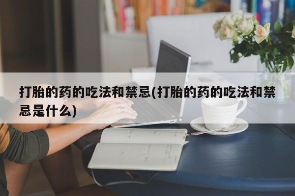 网上打胎药专卖微信打胎的药的吃法和禁忌(打胎的药的吃法和禁忌是什么)