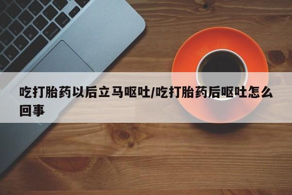 网上打胎药专卖微信吃打胎药以后立马呕吐/吃打胎药后呕吐怎么回事