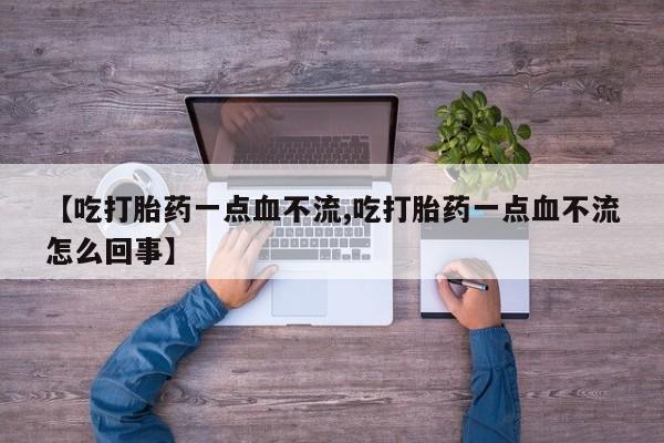 网上打胎药专卖微信【吃打胎药一点血不流,吃打胎药一点血不流怎么回事】