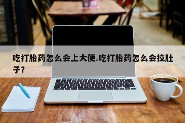 网上打胎药专卖微信吃打胎药怎么会上大便.吃打胎药怎么会拉肚子？