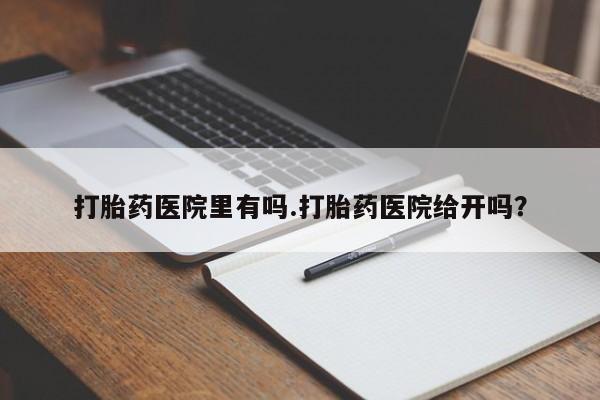 网上打胎药专卖微信打胎药医院里有吗.打胎药医院给开吗？