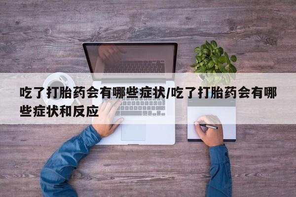 网上打胎药专卖微信吃了打胎药会有哪些症状/吃了打胎药会有哪些症状和反应