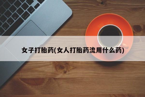 网上打胎药专卖微信女子打胎药(女人打胎药流用什么药)