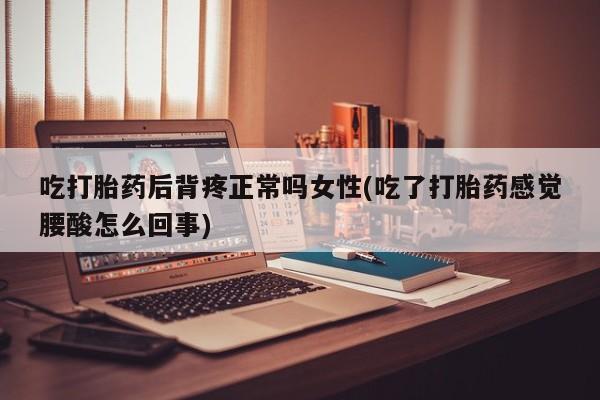 网上打胎药专卖微信吃打胎药后背疼正常吗女性(吃了打胎药感觉腰酸怎么回事)