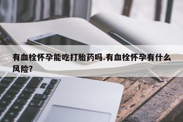 网上打胎药专卖微信有血栓怀孕能吃打胎药吗.有血栓怀孕有什么风险？