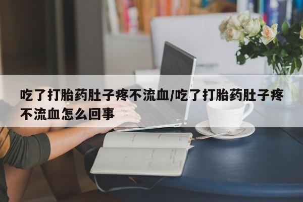 网上打胎药专卖微信吃了打胎药肚子疼不流血/吃了打胎药肚子疼不流血怎么回事