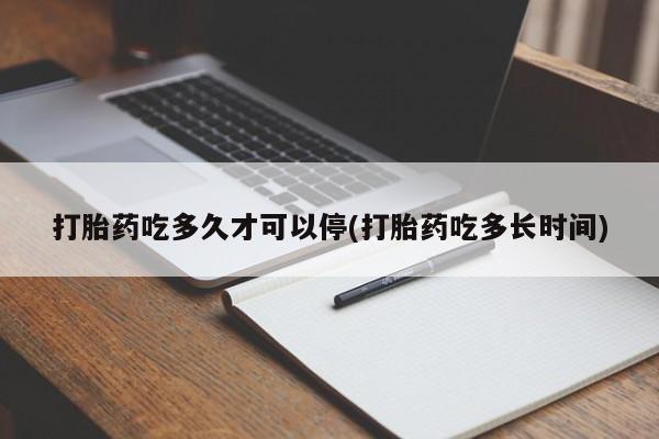 网上打胎药专卖微信打胎药吃多久才可以停(打胎药吃多长时间)
