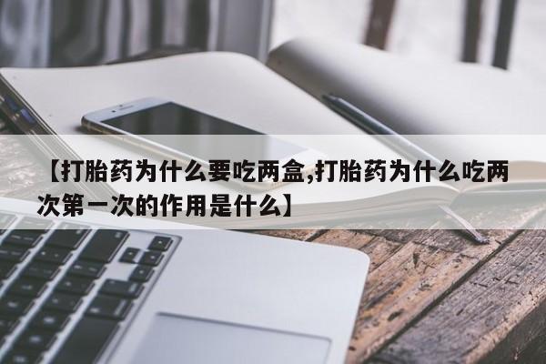 网上打胎药专卖微信【打胎药为什么要吃两盒,打胎药为什么吃两次第一次的作用是什么】