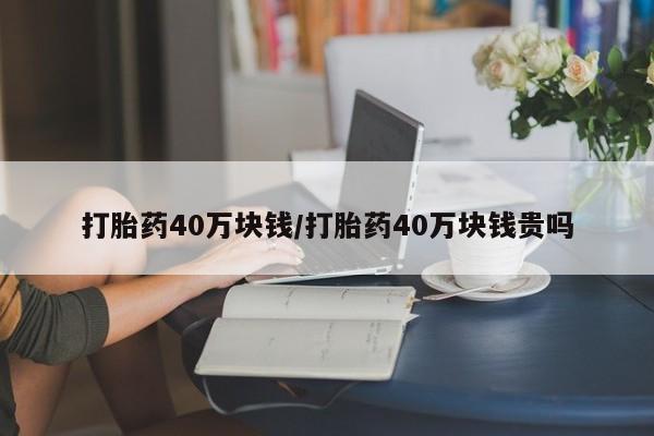 网上打胎药专卖微信打胎药40万块钱/打胎药40万块钱贵吗